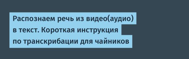 Распознаем речь из видео(аудио) в текст. Короткая инструкция по транскрибации для чайников
