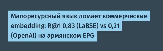 Малоресурсный язык ломает коммерческие embedding: R@1 0,83 (LaBSE) vs 0,21 (OpenAI) на армянском EPG