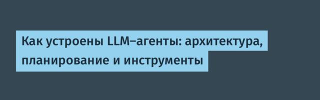 Как устроены LLM-агенты: архитектура, планирование и инструменты