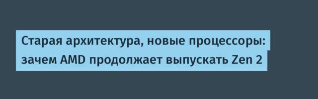 Старая архитектура, новые процессоры: зачем AMD продолжает выпускать Zen 2
