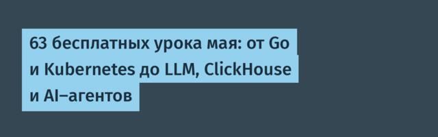 63 бесплатных урока мая: от Go и Kubernetes до LLM, ClickHouse и AI-агентов