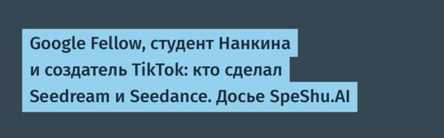 Google Fellow, студент Нанкина и создатель TikTok: кто сделал Seedream и Seedance. Досье SpeShu.AI