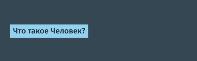 Что такое Человек?