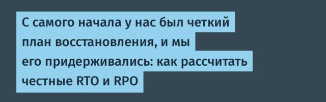 С самого начала у нас был четкий план восстановления, и мы его придерживались: как рассчитать честные RTO и RPO