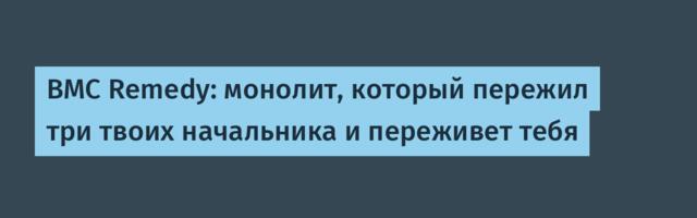 BMC Remedy: монолит, который пережил три твоих начальника и переживет тебя