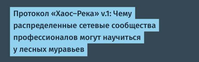 Протокол «Хаос-Река» v.1: Чему распределенные сетевые сообщества профессионалов могут научиться у лесных муравьев