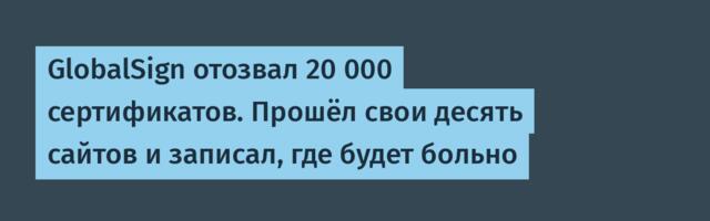 GlobalSign отозвал 20 000 сертификатов. Прошёл свои десять сайтов и записал, где будет больно