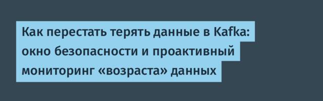 Как перестать терять данные в Kafka: окно безопасности и проактивный мониторинг «возраста» данных