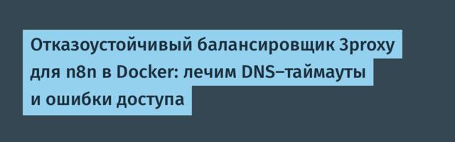 Отказоустойчивый балансировщик 3proxy для n8n в Docker: лечим DNS-таймауты и ошибки доступа