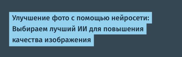 Улучшение фото с помощью нейросети: Выбираем лучший ИИ для повышения качества изображения