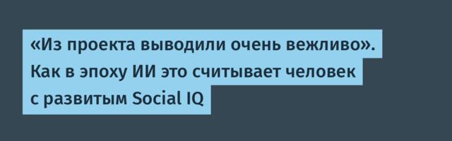 «Из проекта выводили очень вежливо». Как в эпоху ИИ это считывает человек с развитым Social IQ