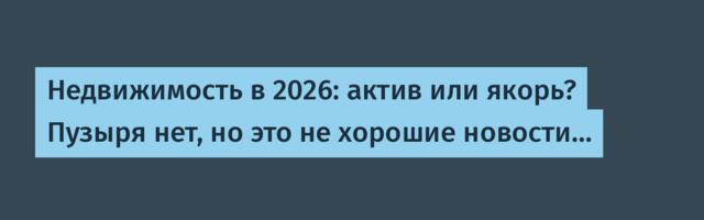 Недвижимость в 2026: актив или якорь? Пузыря нет, но это не хорошие новости…