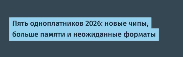 Пять одноплатников 2026: новые чипы, больше памяти и неожиданные форматы