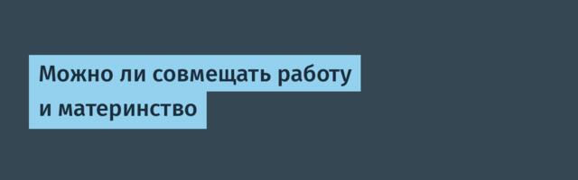 Можно ли совмещать работу и материнство
