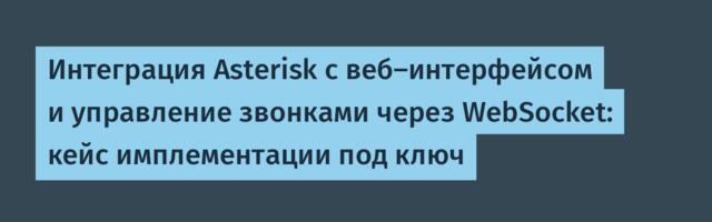 Интеграция Asterisk с веб‑интерфейсом и управление звонками через WebSocket: кейс имплементации под ключ