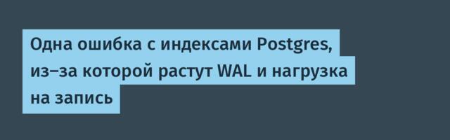 [Перевод] Одна ошибка с индексами Postgres, из‑за которой растут WAL и нагрузка на запись