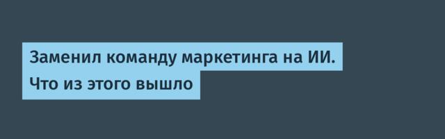 Заменил команду маркетинга на ИИ. Что из этого вышло