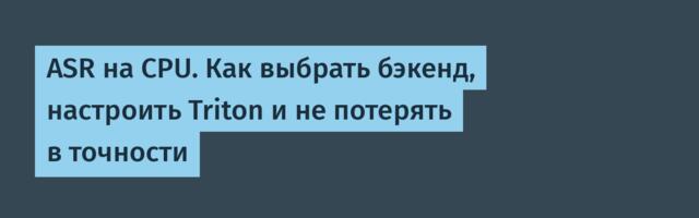 ASR на CPU. Как выбрать бэкенд, настроить Triton и не потерять в точности