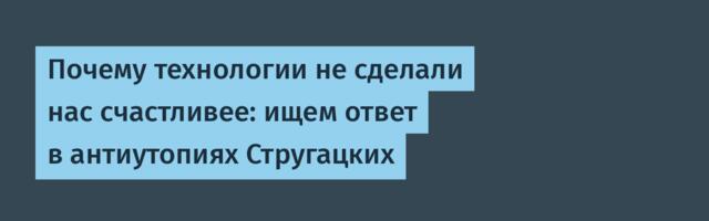 Почему технологии не сделали нас счастливее: ищем ответ в антиутопиях Стругацких