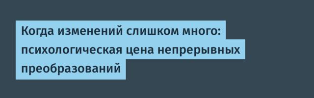 Когда изменений слишком много: психологическая цена непрерывных преобразований