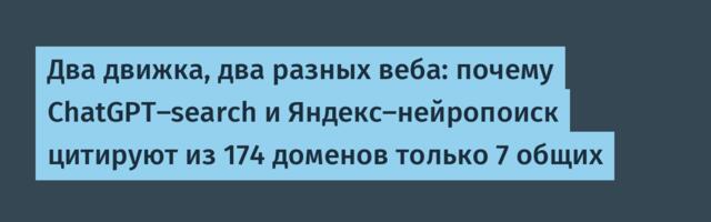 Два движка, два разных веба: почему ChatGPT-search и Яндекс-нейропоиск цитируют из 174 доменов только 7 общих