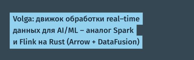 Volga: движок обработки real-time данных для AI/ML — аналог Spark и Flink на Rust (Arrow + DataFusion)