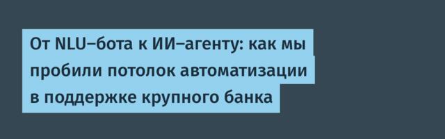 От NLU-бота к ИИ-агенту: как мы пробили потолок автоматизации в поддержке крупного банка