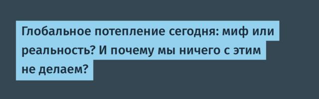 Глобальное потепление сегодня: миф или реальность? И почему мы ничего с этим не делаем?