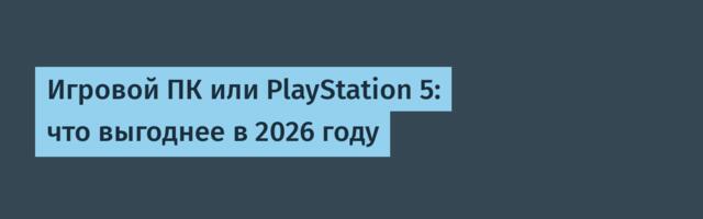 Игровой ПК или PlayStation 5: что выгоднее в 2026 году