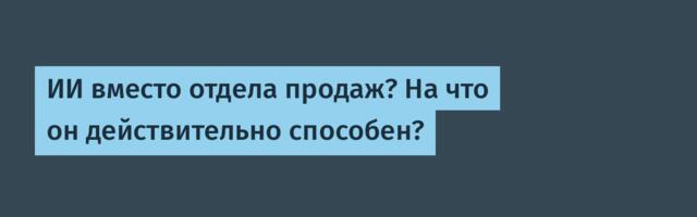 ИИ вместо отдела продаж? На что он действительно способен?