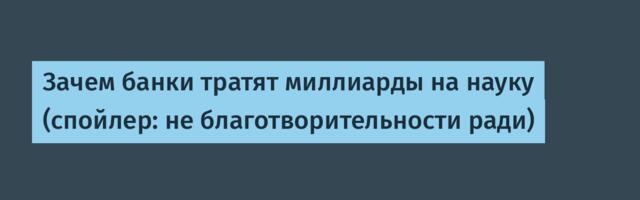 Зачем банки тратят миллиарды на науку (спойлер: не благотворительности ради)
