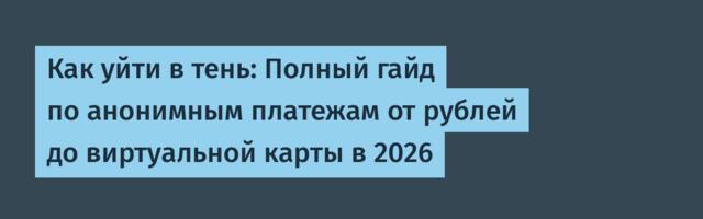 Как уйти в тень: Полный гайд по анонимным платежам от рублей до виртуальной карты в 2026