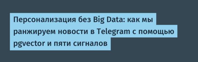 Персонализация без Big Data: как мы ранжируем новости в Telegram с помощью pgvector и пяти сигналов