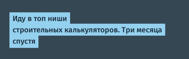 Иду в топ ниши строительных калькуляторов. Три месяца спустя