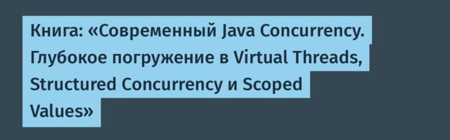 Книга: «Современный Java Concurrency. Глубокое погружение в Virtual Threads, Structured Concurrency и Scoped Values»