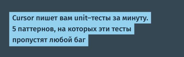 Cursor пишет вам unit‑тесты за минуту. 5 паттернов, на которых эти тесты пропустят любой баг