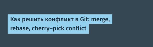 Как решить конфликт в Git: merge, rebase, cherry-pick conflict