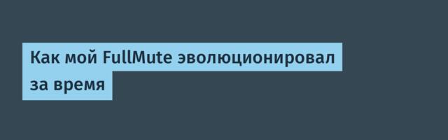 Как мой FullMute эволюционировал за время