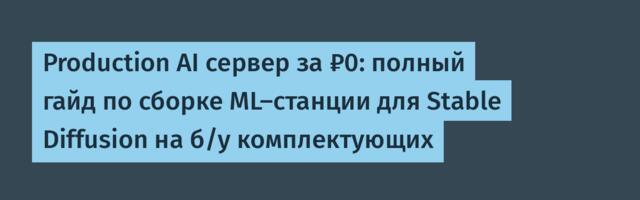 Production AI сервер за ₽0: полный гайд по сборке ML-станции для Stable Diffusion на б/у комплектующих Production AI сервер за ₽0: полный гайд по сборке ML-станции для Stable Diffusion на б/у комплектующих