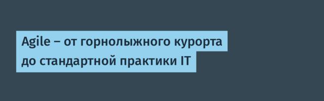Agile — от горнолыжного курорта до стандартной практики IT
