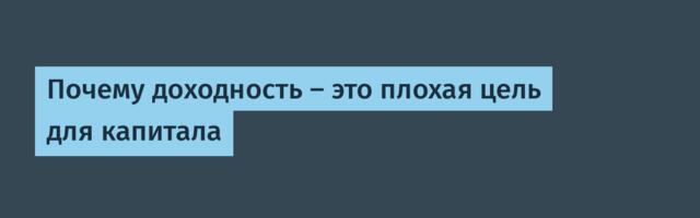 Почему доходность — это плохая цель для капитала