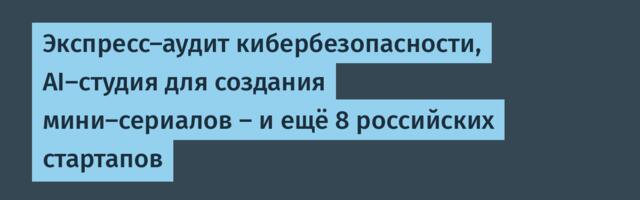 Экспресс-аудит кибербезопасности, AI-студия для создания мини-сериалов – и ещё 8 российских стартапов