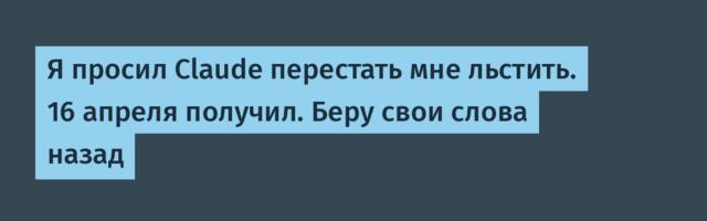 Я просил Claude перестать мне льстить. 16 апреля получил. Беру свои слова назад