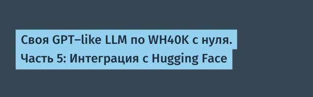Своя GPT-like LLM по WH40K с нуля. Часть 5: Интеграция с Hugging Face