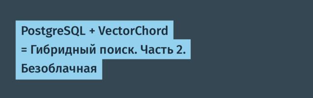 PostgreSQL + VectorChord = Гибридный поиск. Часть 2. Безоблачная