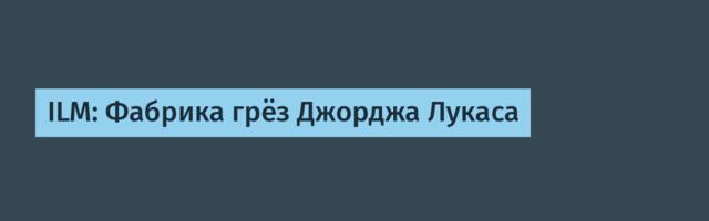 ILM: Фабрика грёз Джорджа Лукаса