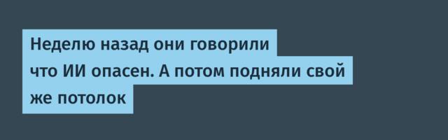 Неделю назад они говорили что ИИ опасен. А потом подняли свой же потолок