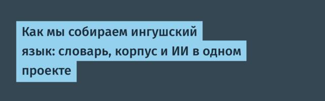 Как мы собираем ингушский язык: словарь, корпус и ИИ в одном проекте