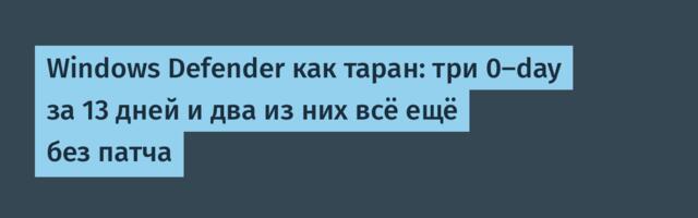 Windows Defender как таран: три 0-day за 13 дней и два из них всё ещё без патча