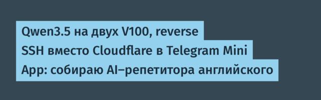 Qwen3.5 на двух V100, reverse SSH вместо Cloudflare в Telegram Mini App: собираю AI-репетитора английского